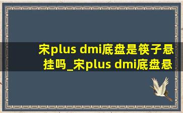 宋plus dmi底盘是筷子悬挂吗_宋plus dmi底盘悬挂很差吗